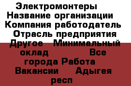 Электромонтеры 4 › Название организации ­ Компания-работодатель › Отрасль предприятия ­ Другое › Минимальный оклад ­ 40 000 - Все города Работа » Вакансии   . Адыгея респ.